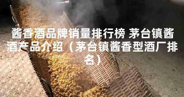 酱香酒品牌销量排行榜 茅台镇酱酒产品介绍（茅台镇酱香型酒厂排名）